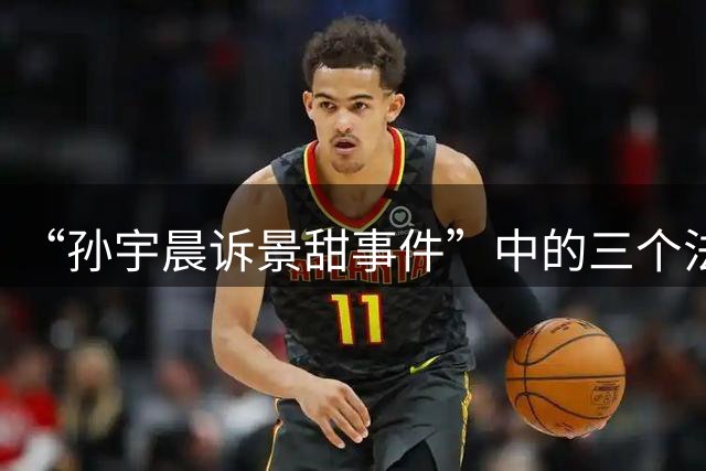 “孙宇晨诉景甜事件”中的三个法律问题解读：小作文是否侵权？3000万能否返还？是否暗示骗婚致法律风险？