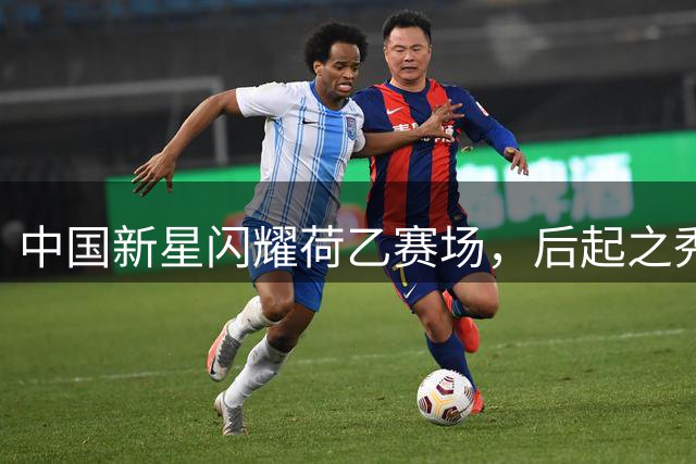 中国新星闪耀荷乙赛场，后起之秀或成亚运会国足中坚力量