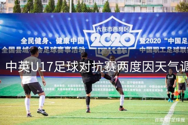 中英U17足球对抗赛两度因天气调整 安全第一彰显赛事担当