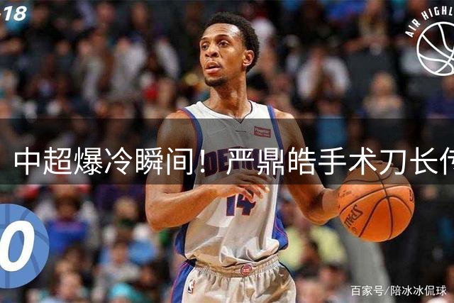 中超爆冷瞬间！严鼎皓手术刀长传撕裂防线 巴西射手闪电破门改写比分