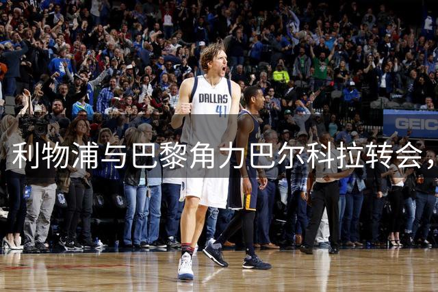 利物浦与巴黎角力巴尔科拉转会，谈判陷入僵局