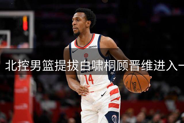 北控男篮提拔白啸桐顾晋维进入一队阵容