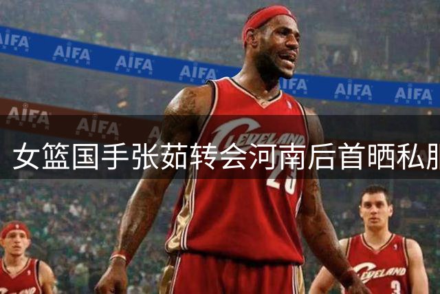女篮国手张茹转会河南后首晒私服照 休闲穿搭展现赛场外时尚魅力