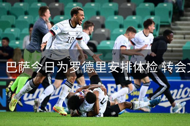 巴萨今日为罗德里安排体检 转会文件交换同步进行