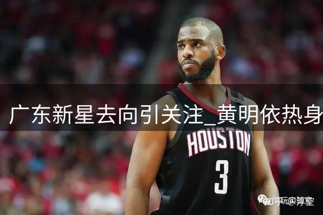 广东新星去向引关注 黄明依热身赛试训吉林男篮