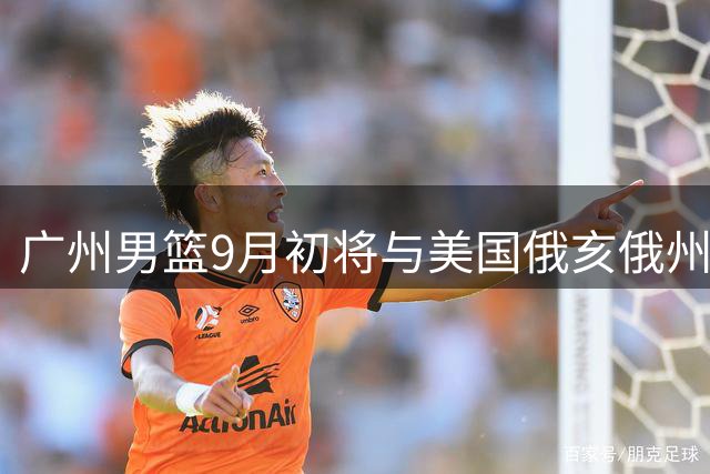 广州男篮9月初将与美国俄亥俄州职业队进行热身赛