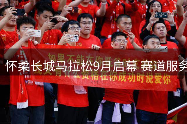 怀柔长城马拉松9月启幕 赛道服务全面升级