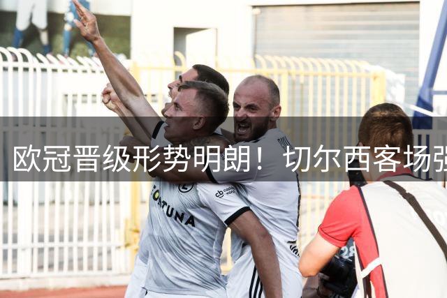 欧冠晋级形势明朗！切尔西客场强势出击剑指八强