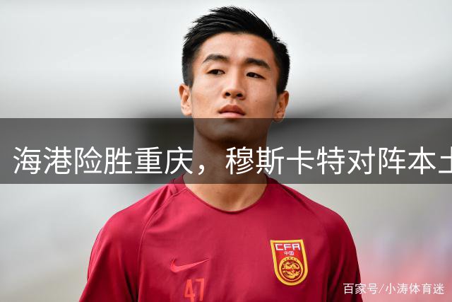 海港险胜重庆，穆斯卡特对阵本土主帅胜率仅15%