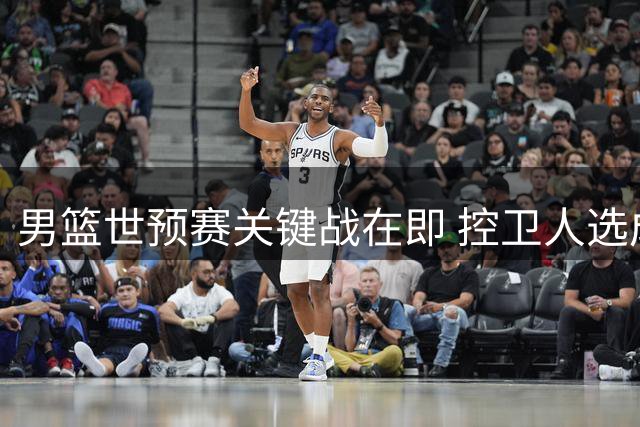 男篮世预赛关键战在即 控卫人选成最大悬念