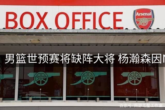 男篮世预赛将缺阵大将 杨瀚森因NBA赛程遗憾告别