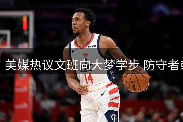 美媒热议文班向大梦学步 防守者或将面临噩梦
