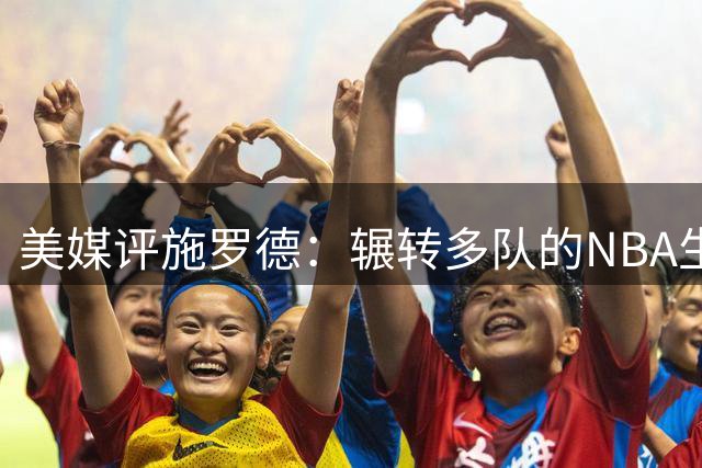 美媒评施罗德：辗转多队的NBA生涯展现超强适应力