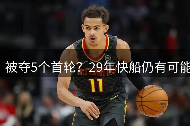 被夺5个首轮？29年快船仍有可能获前3顺位！送走小卡还能抢回两个