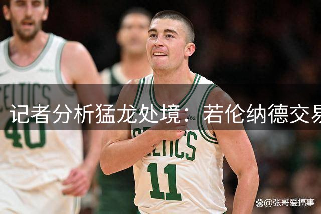 记者分析猛龙处境：若伦纳德交易失败将前功尽弃