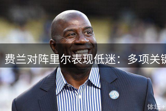 费兰对阵里尔表现低迷：多项关键数据挂零