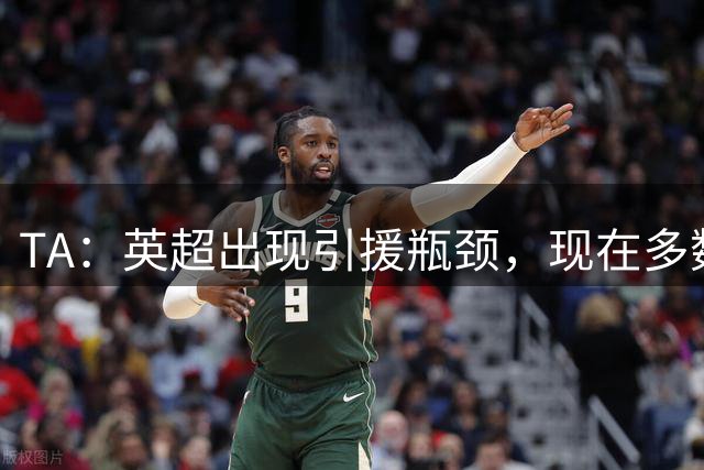 TA：英超出现引援瓶颈，现在多数球队更想引进即战力熟男